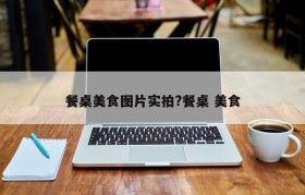 餐桌美食图片实拍?餐桌 美食