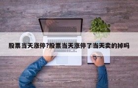股票当天涨停?股票当天涨停了当天卖的掉吗
