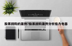 股票回购的案例?股票回购案例分析格力电器