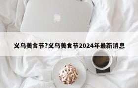 义乌美食节?义乌美食节2024年最新消息