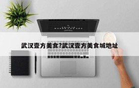 武汉壹方美食?武汉壹方美食城地址